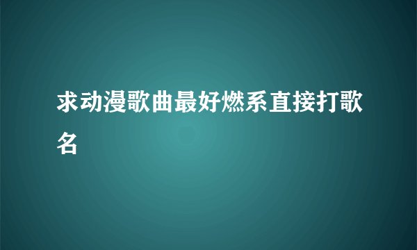 求动漫歌曲最好燃系直接打歌名