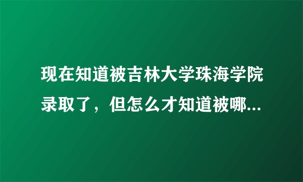 现在知道被吉林大学珠海学院录取了，但怎么才知道被哪个专业录了呢？