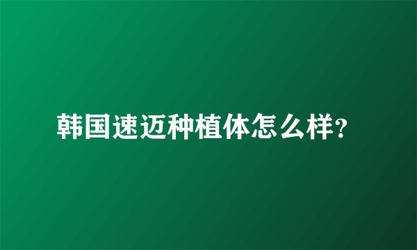 韩国速迈种植体怎么样？