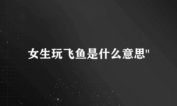 女生玩飞鱼是什么意思