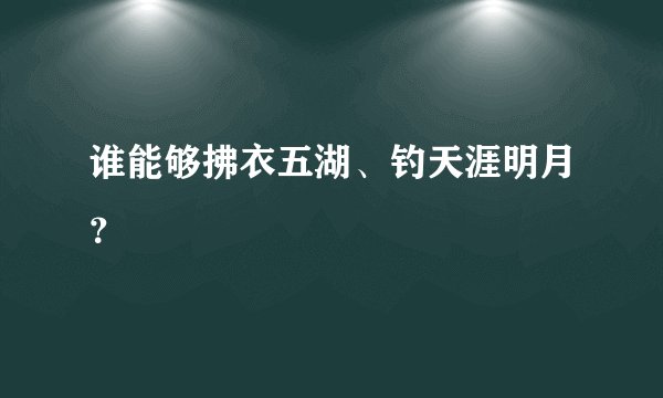 谁能够拂衣五湖、钓天涯明月？
