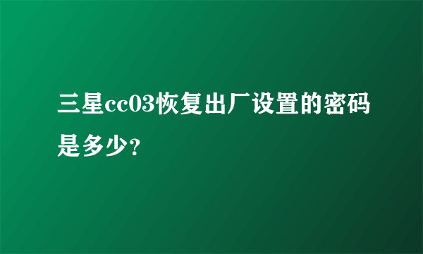 三星cc03恢复出厂设置的密码是多少？