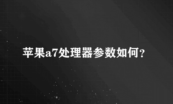 苹果a7处理器参数如何？