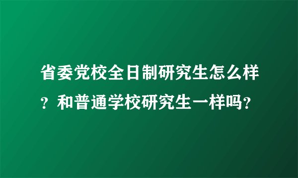 省委党校全日制研究生怎么样?和普通学校研究生一样吗?