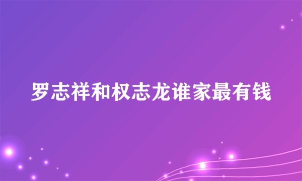 罗志祥和权志龙谁家最有钱
