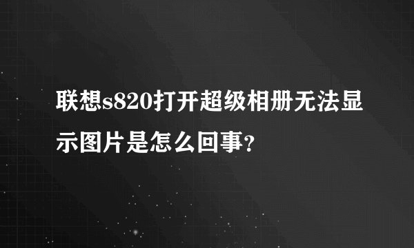 联想s820打开超级相册无法显示图片是怎么回事？