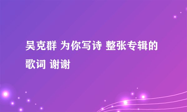 吴克群 为你写诗 整张专辑的歌词 谢谢