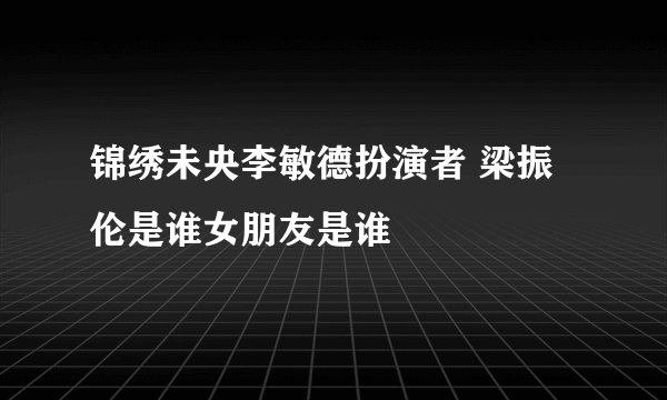 锦绣未央李敏德扮演者 梁振伦是谁女朋友是谁