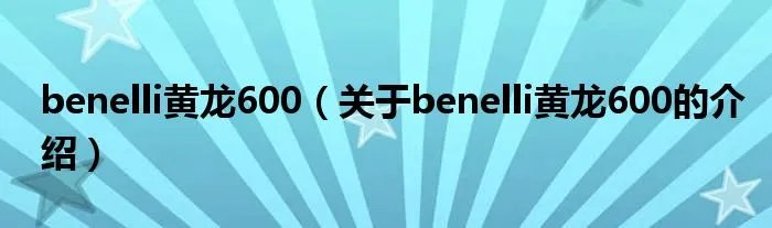 benelli黄龙600（关于benelli黄龙600的介绍）