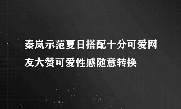 秦岚示范夏日搭配十分可爱网友大赞可爱性感随意转换