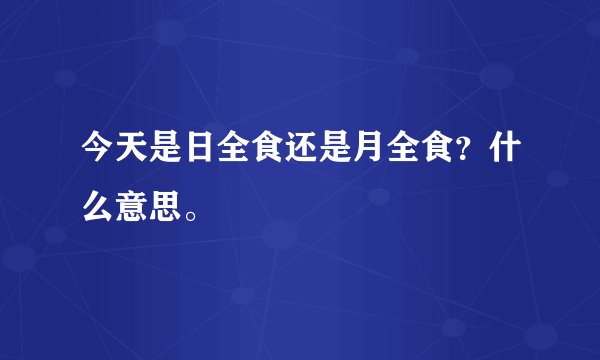 今天是日全食还是月全食？什么意思。