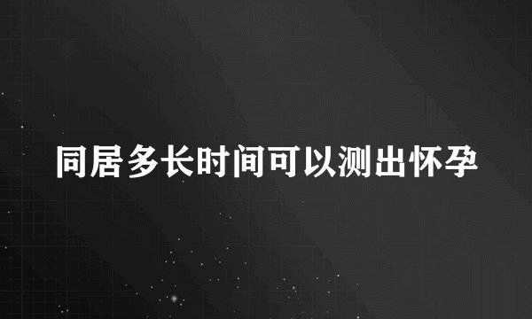同居多长时间可以测出怀孕