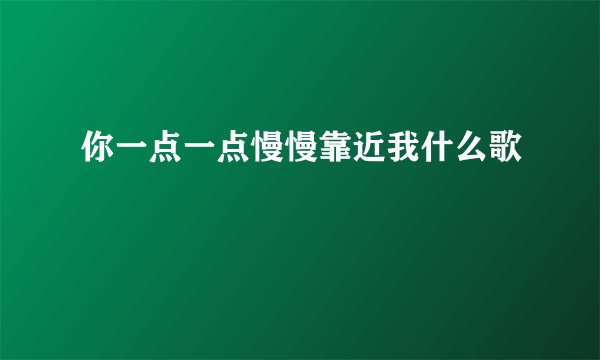 你一点一点慢慢靠近我什么歌