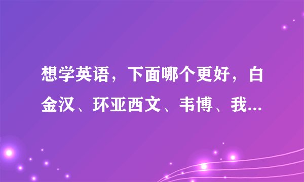想学英语,下面哪个更好,白金汉、环亚西文、韦博、我知道的就这么多。