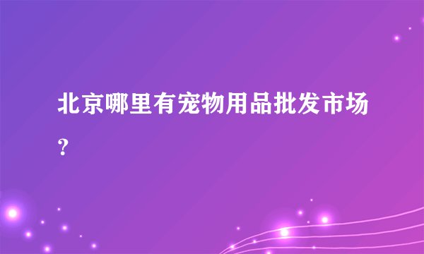 北京哪里有宠物用品批发市场？