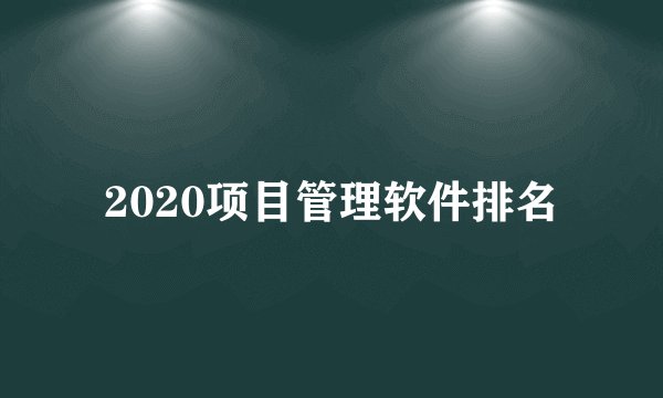 2020项目管理软件排名