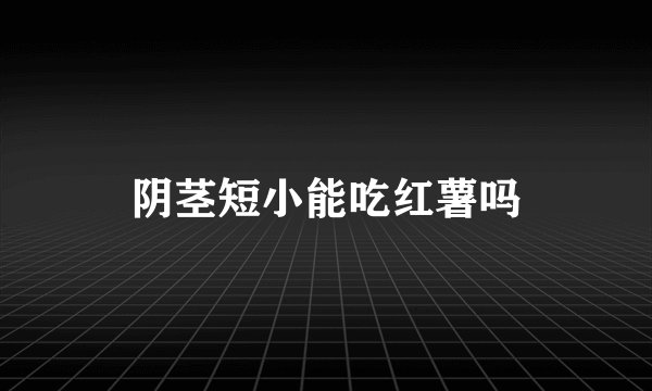 阴茎短小能吃红薯吗