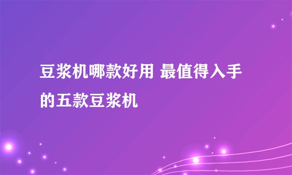 豆浆机哪款好用 最值得入手的五款豆浆机
