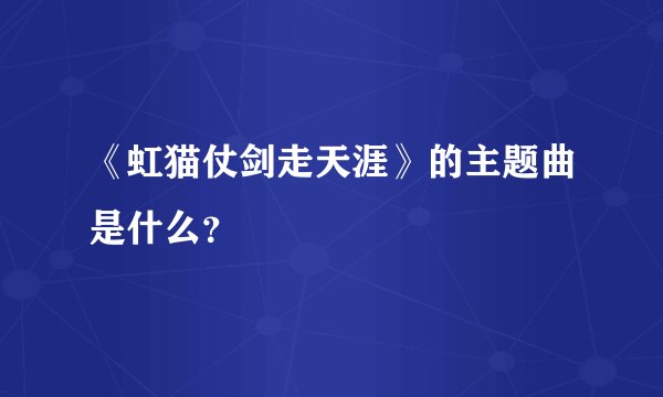 《虹猫仗剑走天涯》的主题曲是什么？