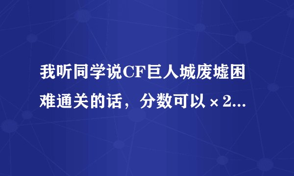我听同学说CF巨人城废墟困难通关的话,分数可以×2,真的吗