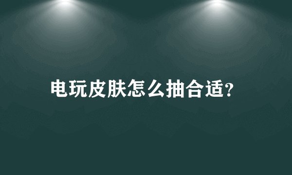 电玩皮肤怎么抽合适？