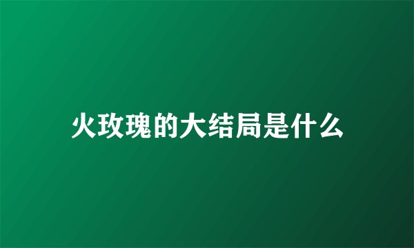 火玫瑰的大结局是什么