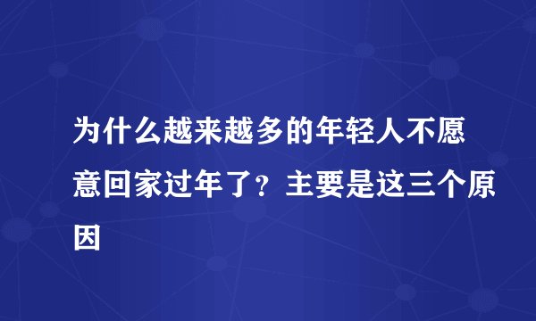 为什么越来越多的年轻人不愿意回家过年了?主要是这三个原因