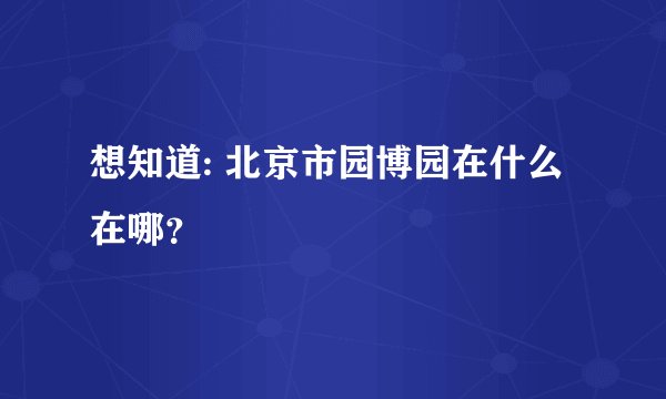 想知道: 北京市园博园在什么在哪？