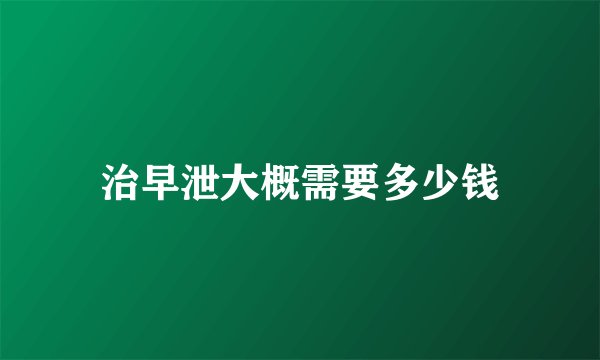 治早泄大概需要多少钱