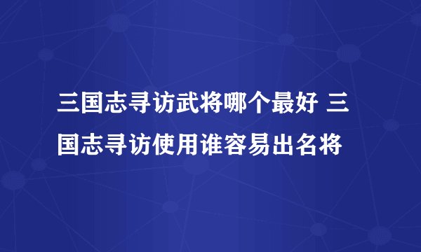 三国志寻访武将哪个最好 三国志寻访使用谁容易出名将