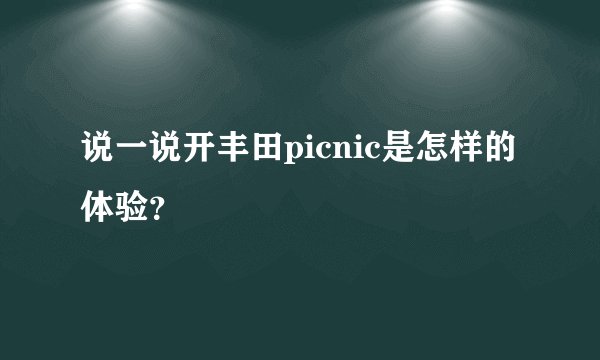 说一说开丰田picnic是怎样的体验？