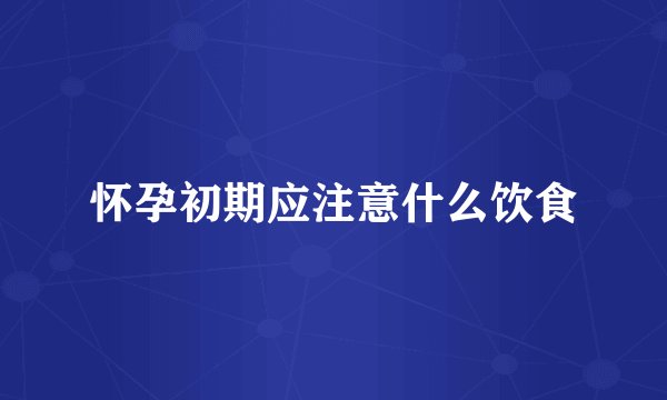 怀孕初期应注意什么饮食