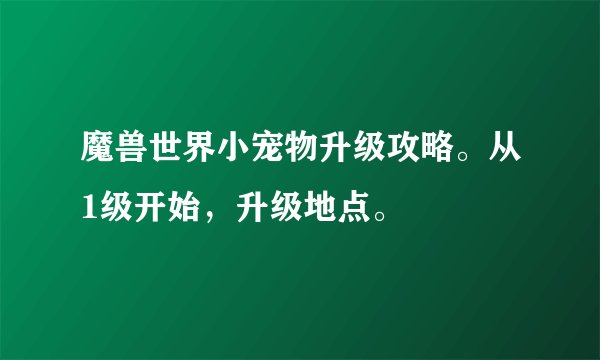 魔兽世界小宠物升级攻略。从1级开始，升级地点。