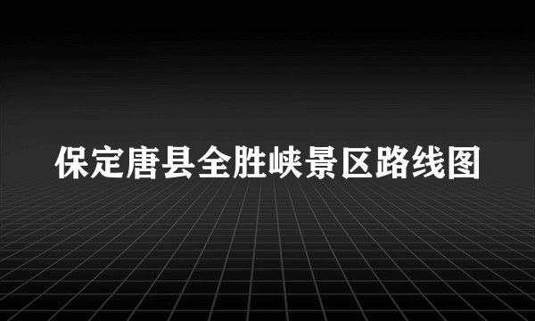 保定唐县全胜峡景区路线图