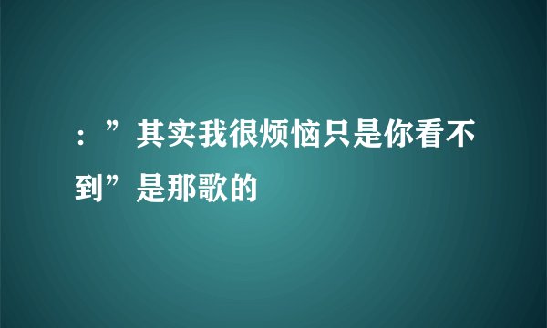 :”其实我很烦恼只是你看不到”是那歌的
