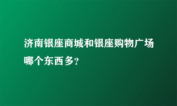 济南银座商城和银座购物广场哪个东西多？
