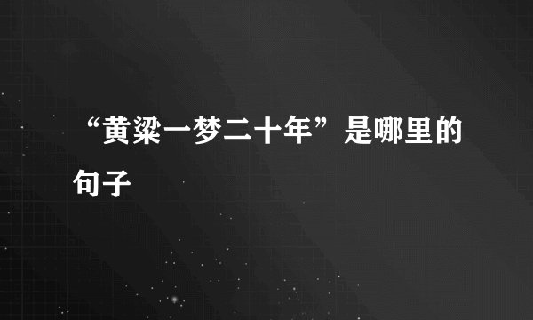 “黄粱一梦二十年”是哪里的句子