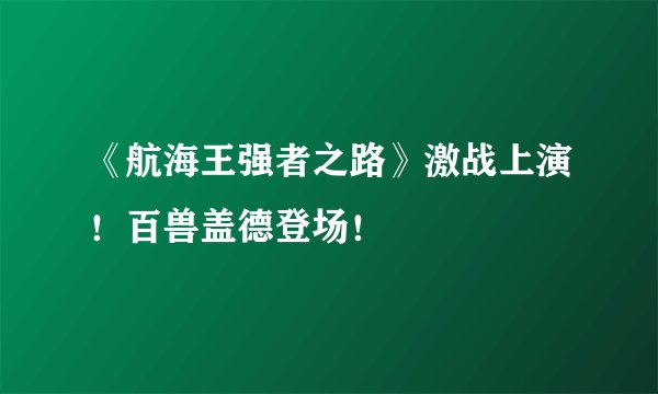《航海王强者之路》激战上演！百兽盖德登场！