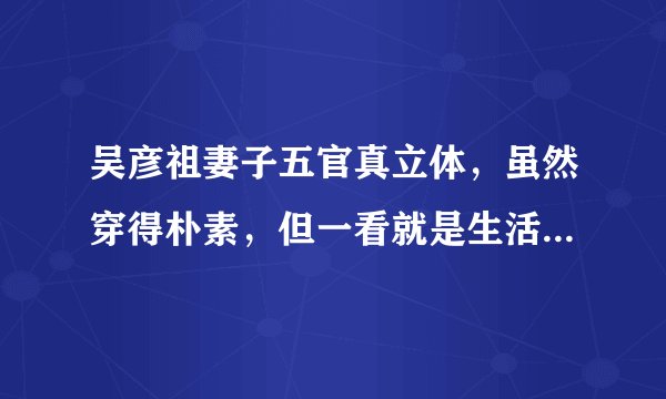 吴彦祖妻子五官真立体,虽然穿得朴素,但一看就是生活美满的样子