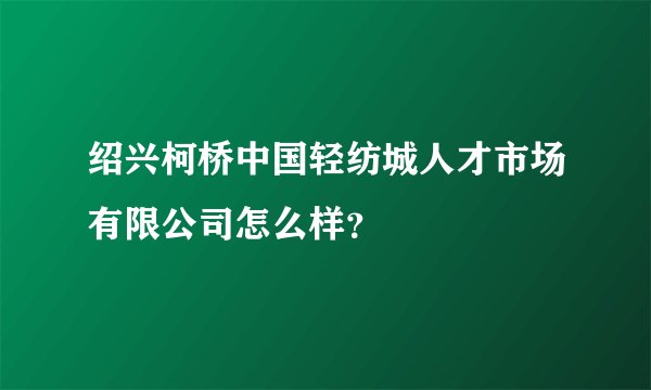 绍兴柯桥中国轻纺城人才市场有限公司怎么样？