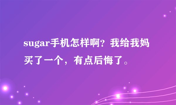 sugar手机怎样啊？我给我妈买了一个，有点后悔了。