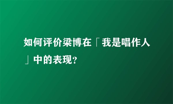 如何评价梁博在「我是唱作人」中的表现？