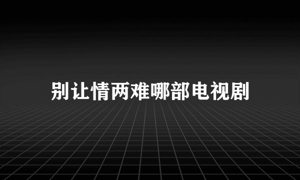 别让情两难哪部电视剧