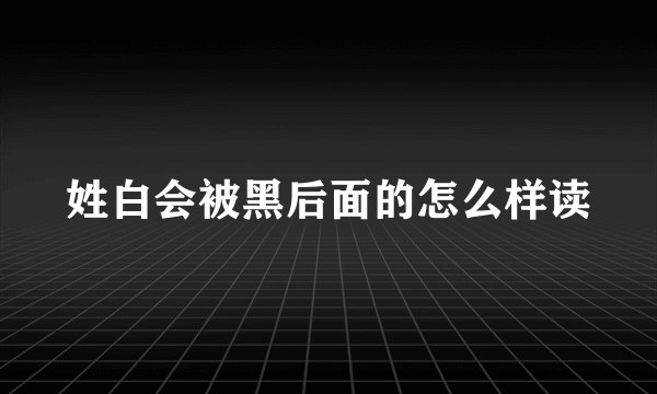 姓白会被黑后面的怎么样读