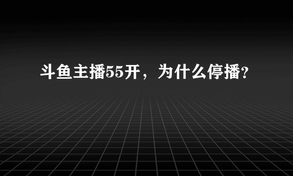 斗鱼主播55开，为什么停播？