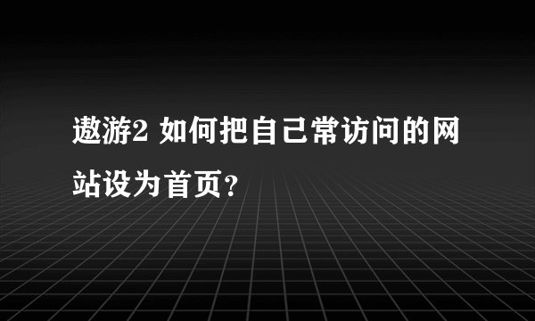 遨游2 如何把自己常访问的网站设为首页?