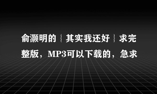 俞灏明的｛其实我还好｝求完整版，MP3可以下载的，急求
