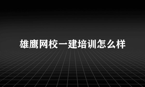 雄鹰网校一建培训怎么样