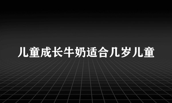 儿童成长牛奶适合几岁儿童