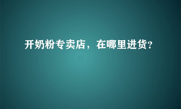开奶粉专卖店，在哪里进货？
